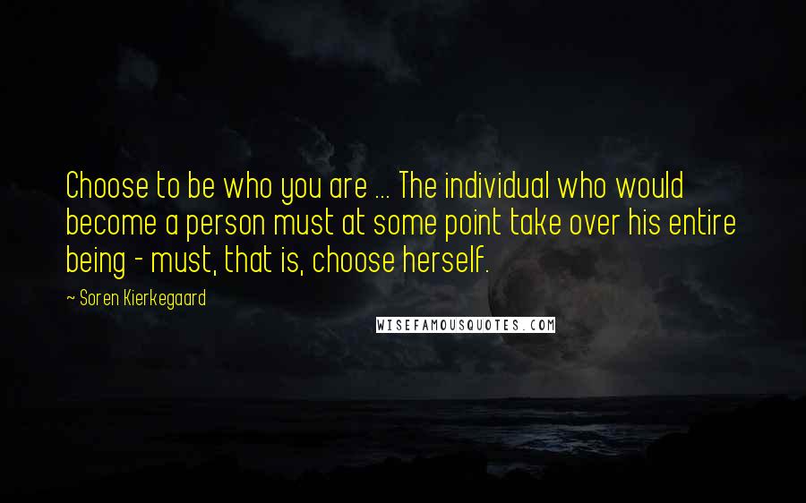 Soren Kierkegaard Quotes: Choose to be who you are ... The individual who would become a person must at some point take over his entire being - must, that is, choose herself.
