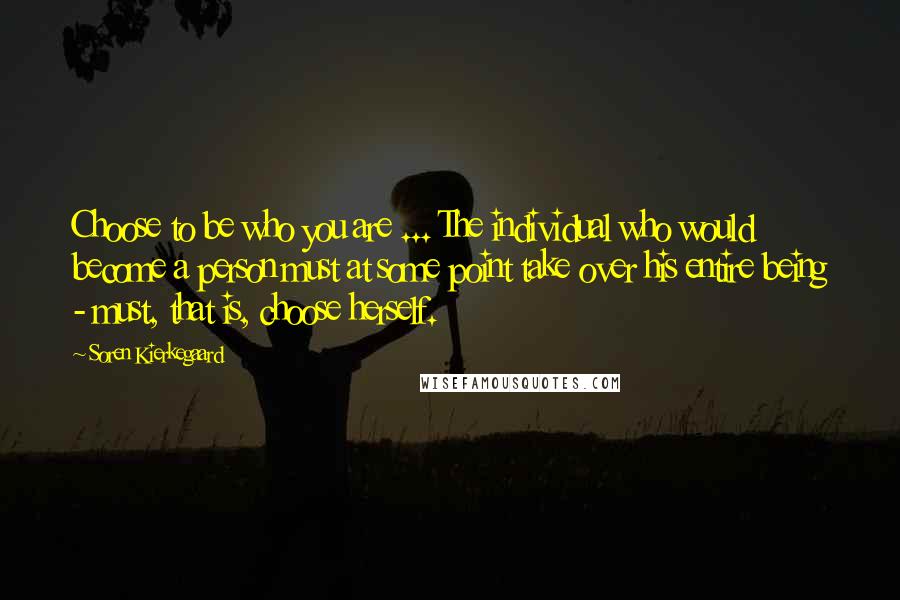 Soren Kierkegaard Quotes: Choose to be who you are ... The individual who would become a person must at some point take over his entire being - must, that is, choose herself.