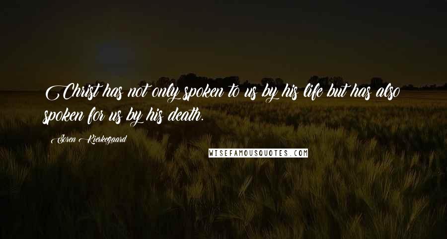 Soren Kierkegaard Quotes: Christ has not only spoken to us by his life but has also spoken for us by his death.