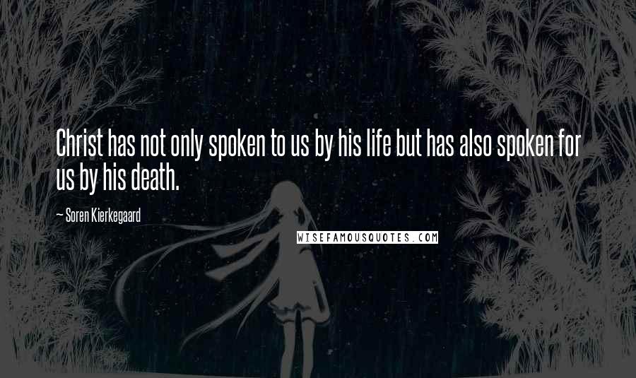 Soren Kierkegaard Quotes: Christ has not only spoken to us by his life but has also spoken for us by his death.