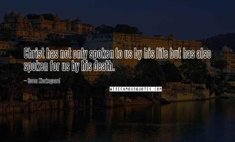 Soren Kierkegaard Quotes: Christ has not only spoken to us by his life but has also spoken for us by his death.