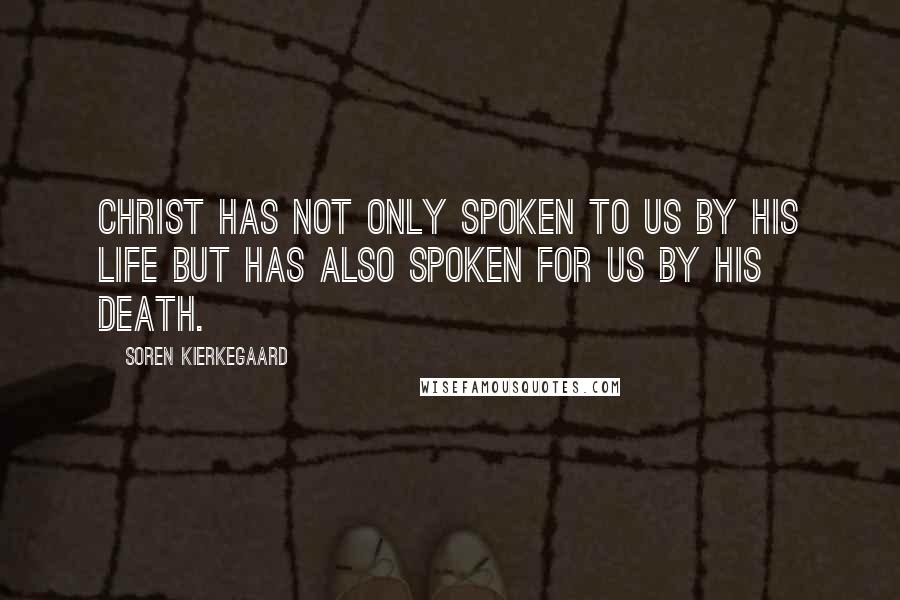 Soren Kierkegaard Quotes: Christ has not only spoken to us by his life but has also spoken for us by his death.