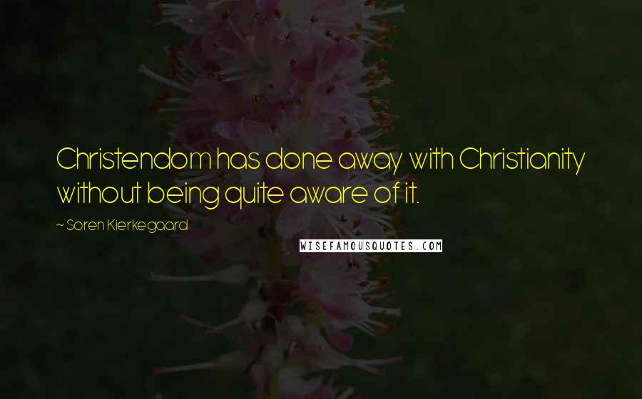 Soren Kierkegaard Quotes: Christendom has done away with Christianity without being quite aware of it.