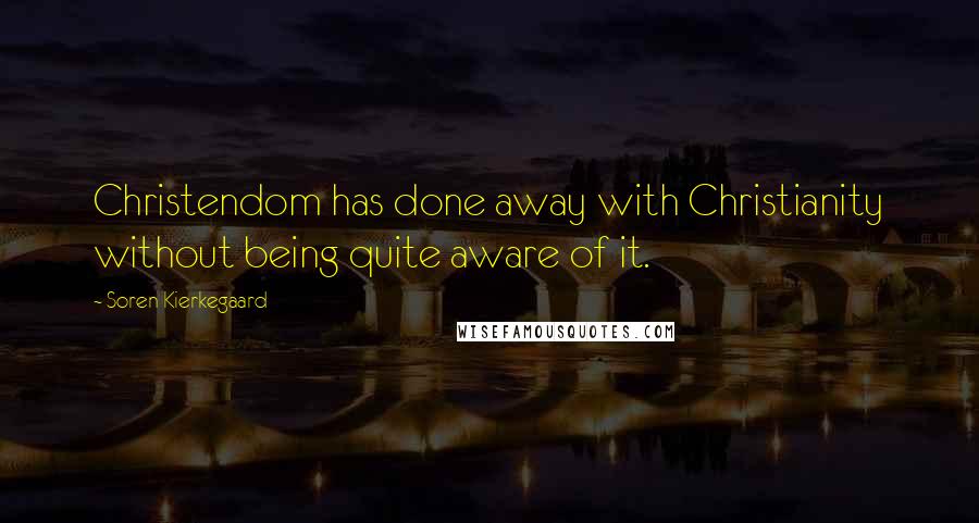 Soren Kierkegaard Quotes: Christendom has done away with Christianity without being quite aware of it.