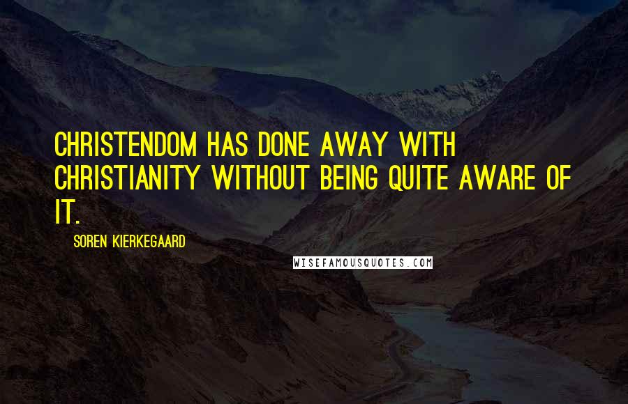 Soren Kierkegaard Quotes: Christendom has done away with Christianity without being quite aware of it.