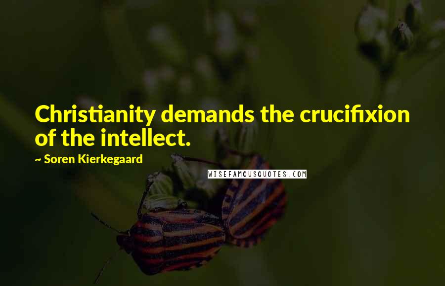 Soren Kierkegaard Quotes: Christianity demands the crucifixion of the intellect.