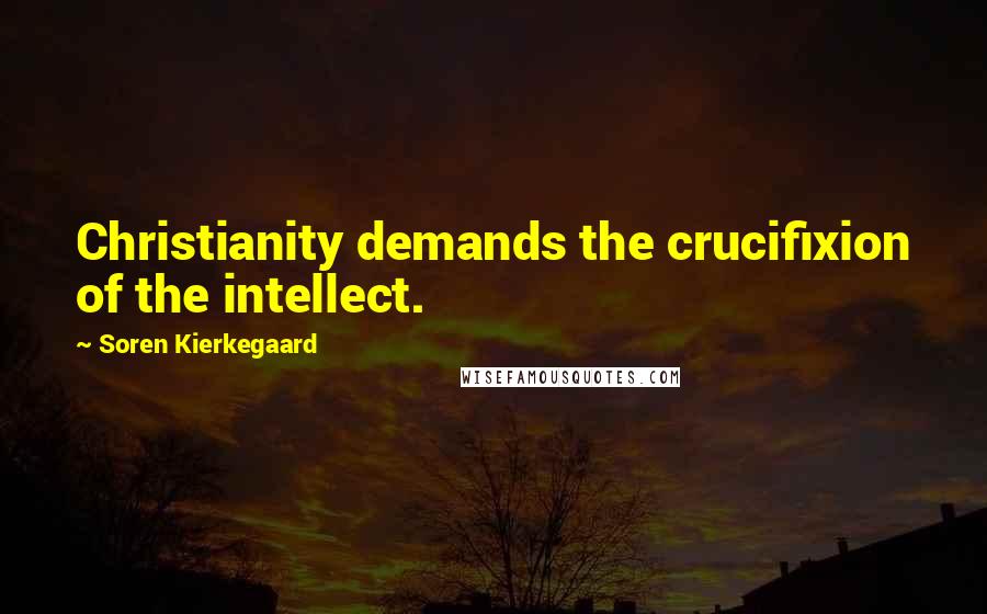 Soren Kierkegaard Quotes: Christianity demands the crucifixion of the intellect.