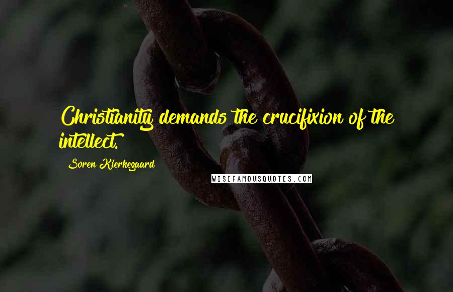 Soren Kierkegaard Quotes: Christianity demands the crucifixion of the intellect.