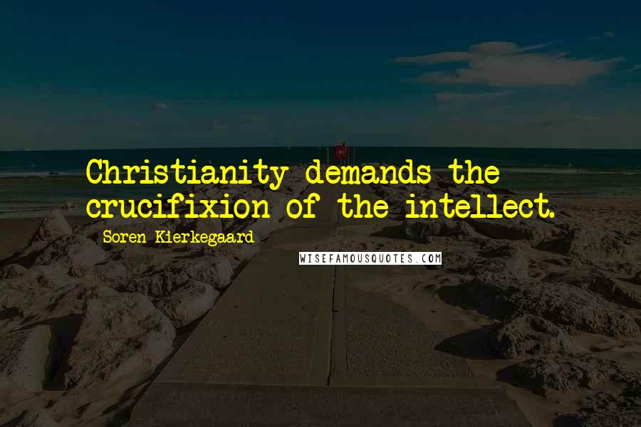 Soren Kierkegaard Quotes: Christianity demands the crucifixion of the intellect.