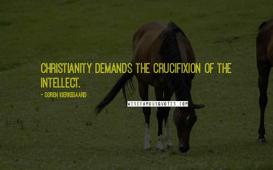 Soren Kierkegaard Quotes: Christianity demands the crucifixion of the intellect.