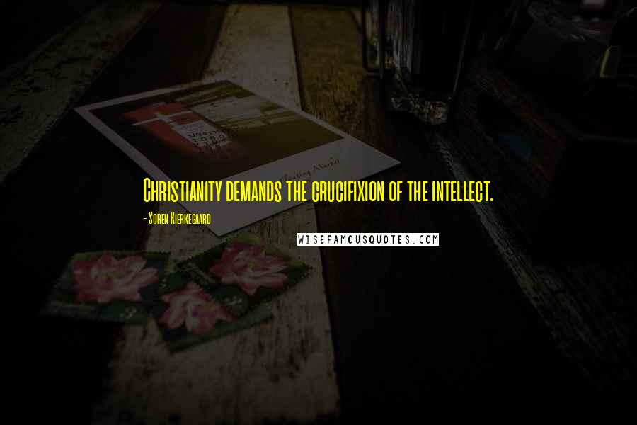 Soren Kierkegaard Quotes: Christianity demands the crucifixion of the intellect.