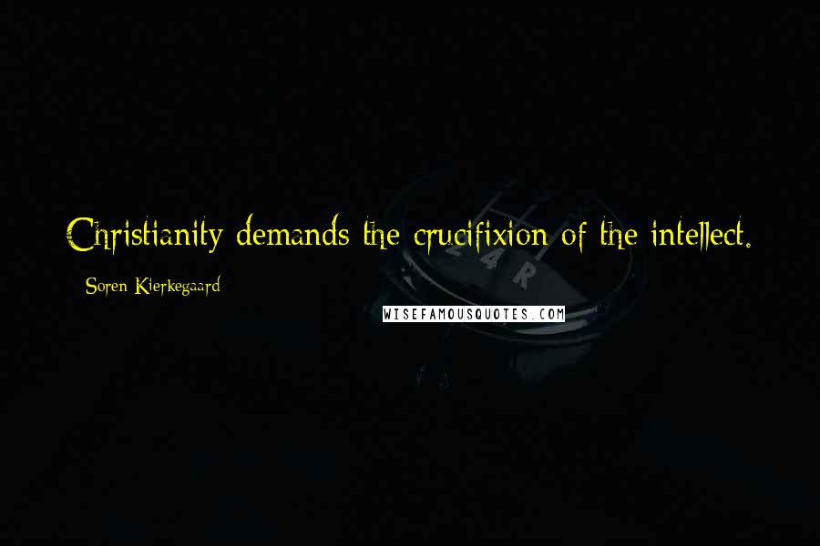 Soren Kierkegaard Quotes: Christianity demands the crucifixion of the intellect.