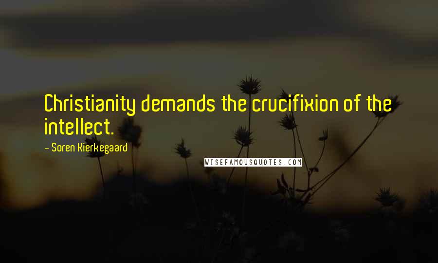 Soren Kierkegaard Quotes: Christianity demands the crucifixion of the intellect.