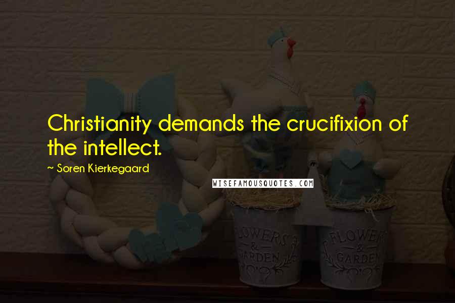 Soren Kierkegaard Quotes: Christianity demands the crucifixion of the intellect.