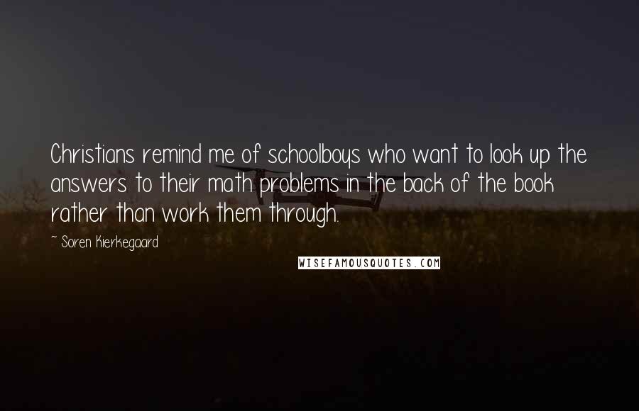 Soren Kierkegaard Quotes: Christians remind me of schoolboys who want to look up the answers to their math problems in the back of the book rather than work them through.