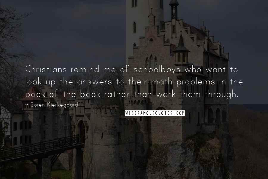 Soren Kierkegaard Quotes: Christians remind me of schoolboys who want to look up the answers to their math problems in the back of the book rather than work them through.