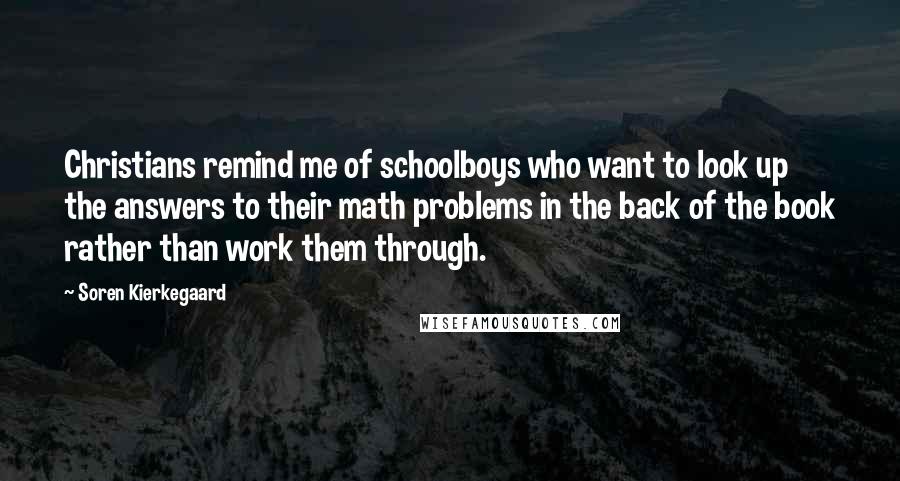 Soren Kierkegaard Quotes: Christians remind me of schoolboys who want to look up the answers to their math problems in the back of the book rather than work them through.