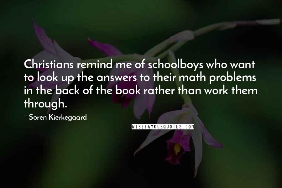 Soren Kierkegaard Quotes: Christians remind me of schoolboys who want to look up the answers to their math problems in the back of the book rather than work them through.