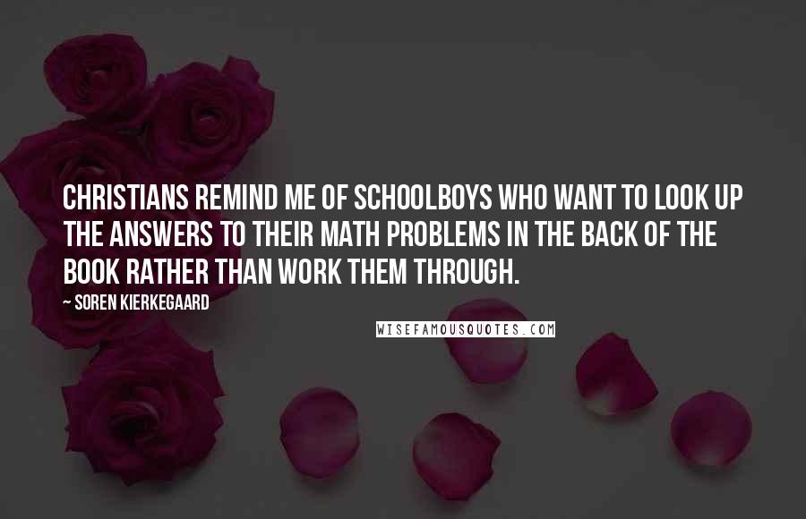 Soren Kierkegaard Quotes: Christians remind me of schoolboys who want to look up the answers to their math problems in the back of the book rather than work them through.