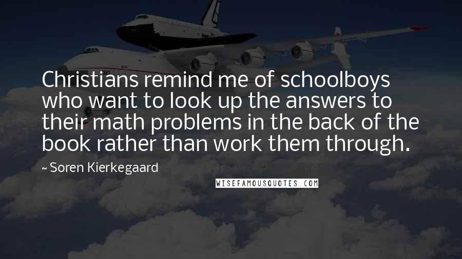 Soren Kierkegaard Quotes: Christians remind me of schoolboys who want to look up the answers to their math problems in the back of the book rather than work them through.
