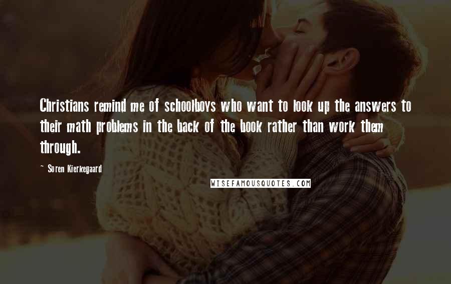 Soren Kierkegaard Quotes: Christians remind me of schoolboys who want to look up the answers to their math problems in the back of the book rather than work them through.
