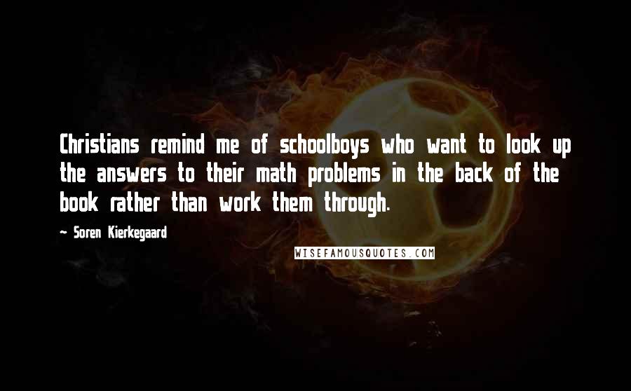 Soren Kierkegaard Quotes: Christians remind me of schoolboys who want to look up the answers to their math problems in the back of the book rather than work them through.