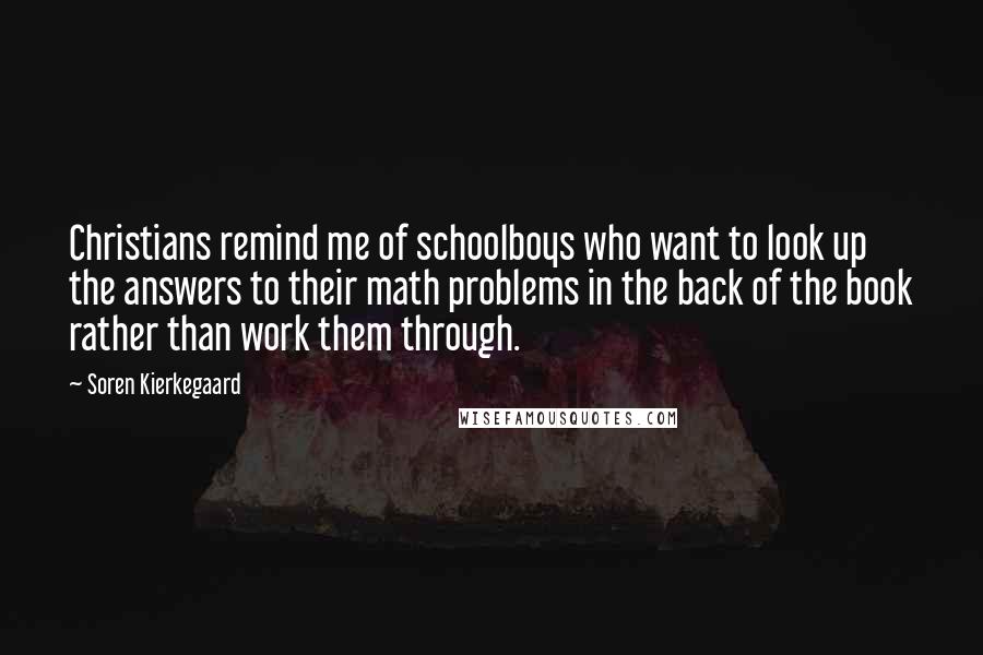 Soren Kierkegaard Quotes: Christians remind me of schoolboys who want to look up the answers to their math problems in the back of the book rather than work them through.
