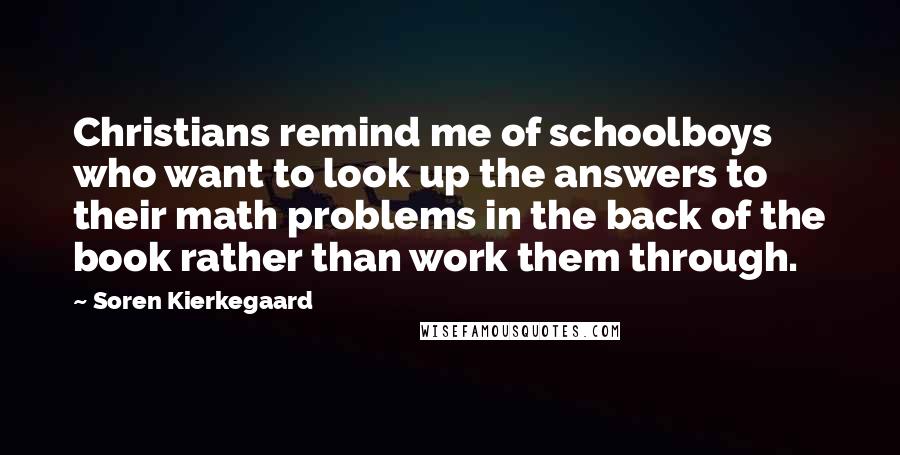 Soren Kierkegaard Quotes: Christians remind me of schoolboys who want to look up the answers to their math problems in the back of the book rather than work them through.