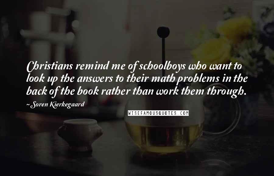 Soren Kierkegaard Quotes: Christians remind me of schoolboys who want to look up the answers to their math problems in the back of the book rather than work them through.