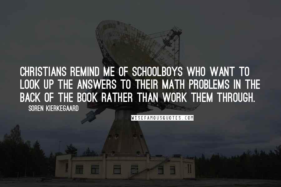Soren Kierkegaard Quotes: Christians remind me of schoolboys who want to look up the answers to their math problems in the back of the book rather than work them through.