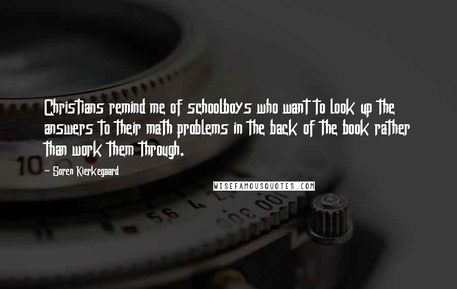 Soren Kierkegaard Quotes: Christians remind me of schoolboys who want to look up the answers to their math problems in the back of the book rather than work them through.