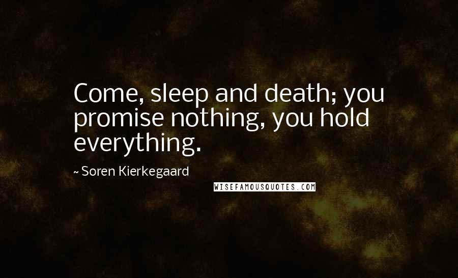 Soren Kierkegaard Quotes: Come, sleep and death; you promise nothing, you hold everything.