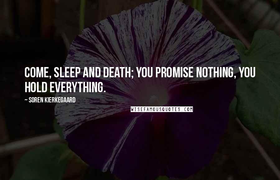 Soren Kierkegaard Quotes: Come, sleep and death; you promise nothing, you hold everything.