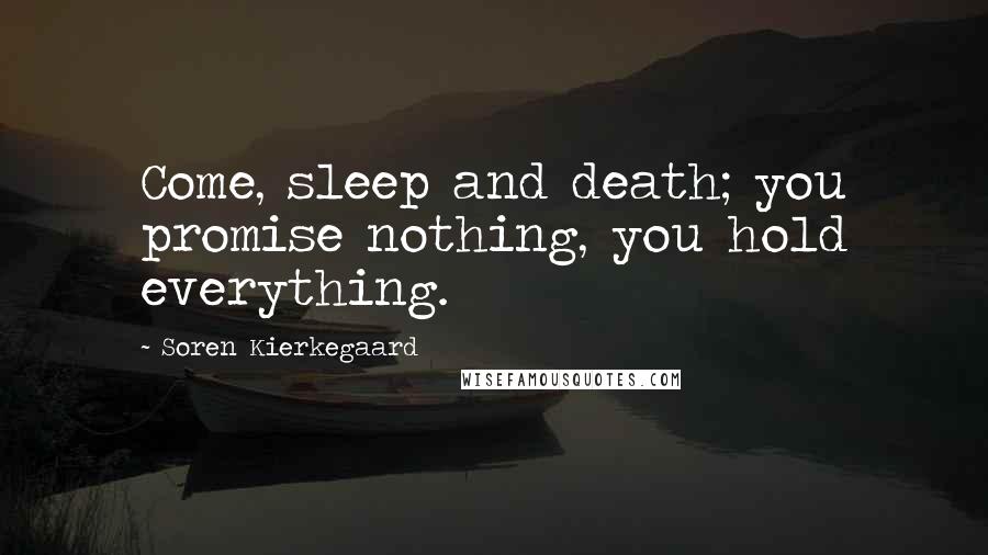 Soren Kierkegaard Quotes: Come, sleep and death; you promise nothing, you hold everything.