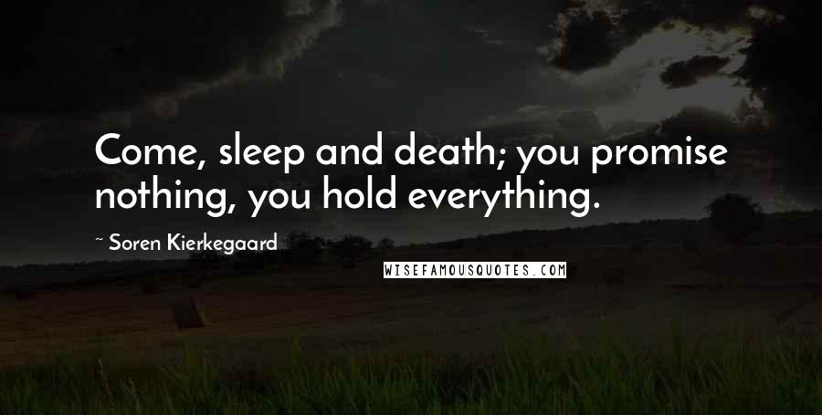 Soren Kierkegaard Quotes: Come, sleep and death; you promise nothing, you hold everything.