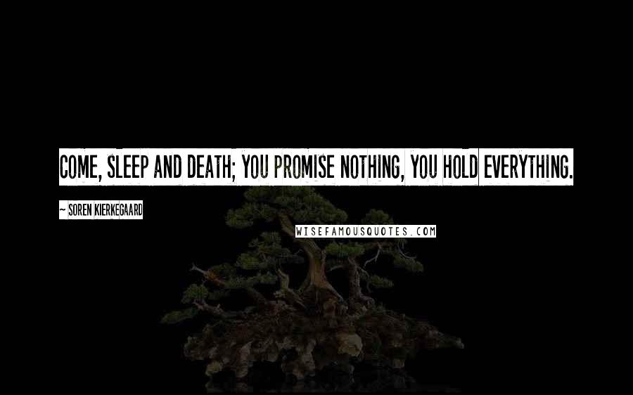 Soren Kierkegaard Quotes: Come, sleep and death; you promise nothing, you hold everything.