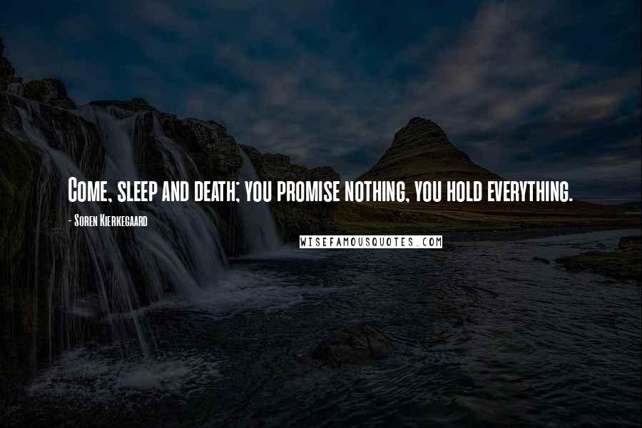 Soren Kierkegaard Quotes: Come, sleep and death; you promise nothing, you hold everything.