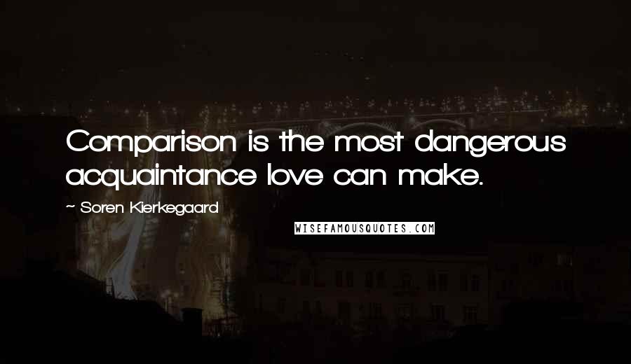 Soren Kierkegaard Quotes: Comparison is the most dangerous acquaintance love can make.