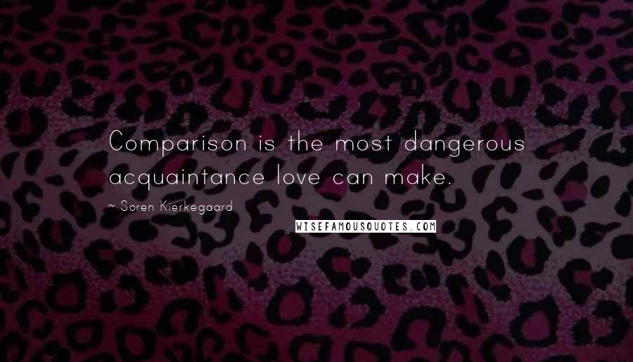 Soren Kierkegaard Quotes: Comparison is the most dangerous acquaintance love can make.