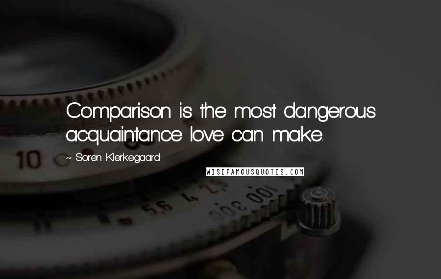 Soren Kierkegaard Quotes: Comparison is the most dangerous acquaintance love can make.