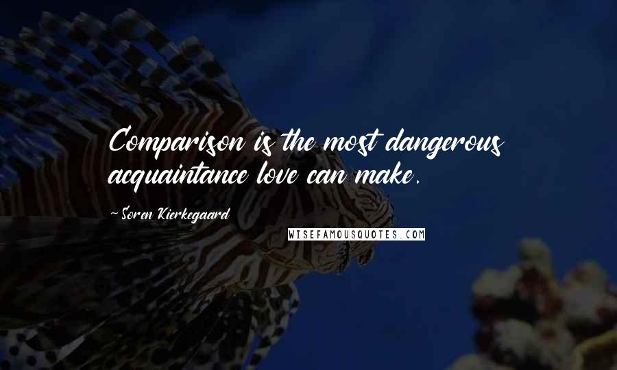 Soren Kierkegaard Quotes: Comparison is the most dangerous acquaintance love can make.