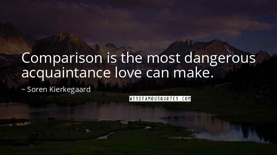 Soren Kierkegaard Quotes: Comparison is the most dangerous acquaintance love can make.