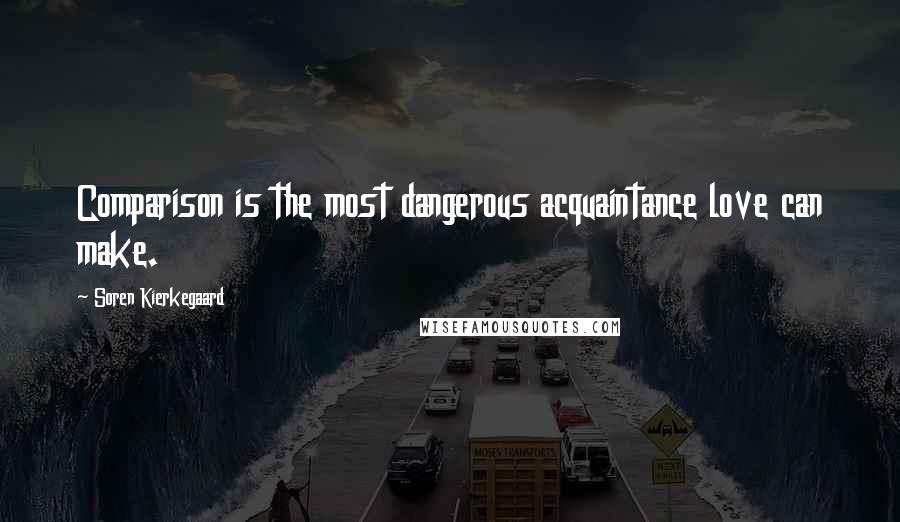 Soren Kierkegaard Quotes: Comparison is the most dangerous acquaintance love can make.