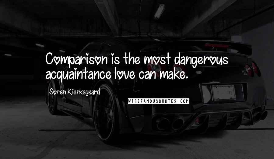 Soren Kierkegaard Quotes: Comparison is the most dangerous acquaintance love can make.