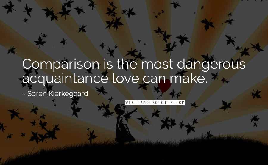 Soren Kierkegaard Quotes: Comparison is the most dangerous acquaintance love can make.