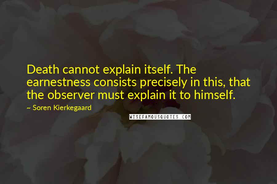 Soren Kierkegaard Quotes: Death cannot explain itself. The earnestness consists precisely in this, that the observer must explain it to himself.