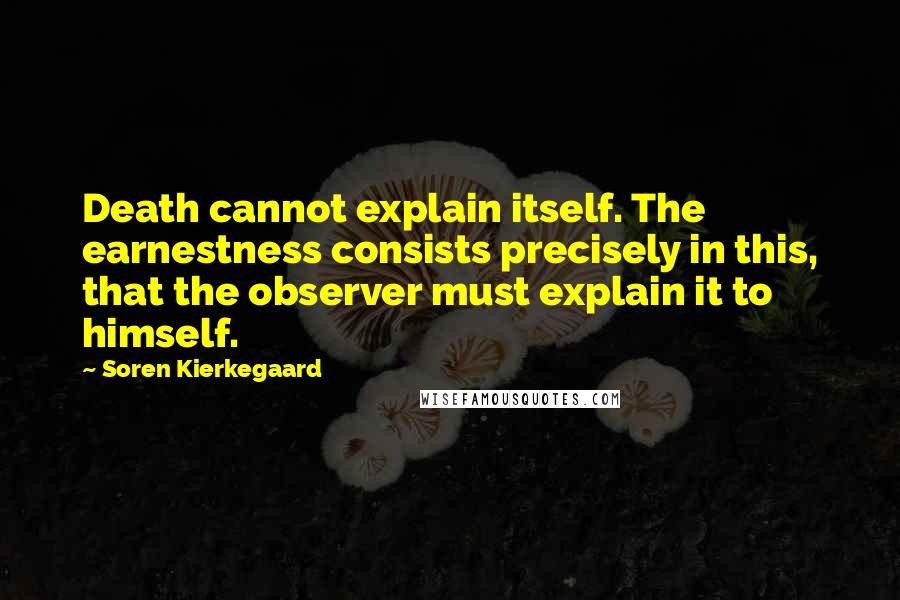 Soren Kierkegaard Quotes: Death cannot explain itself. The earnestness consists precisely in this, that the observer must explain it to himself.