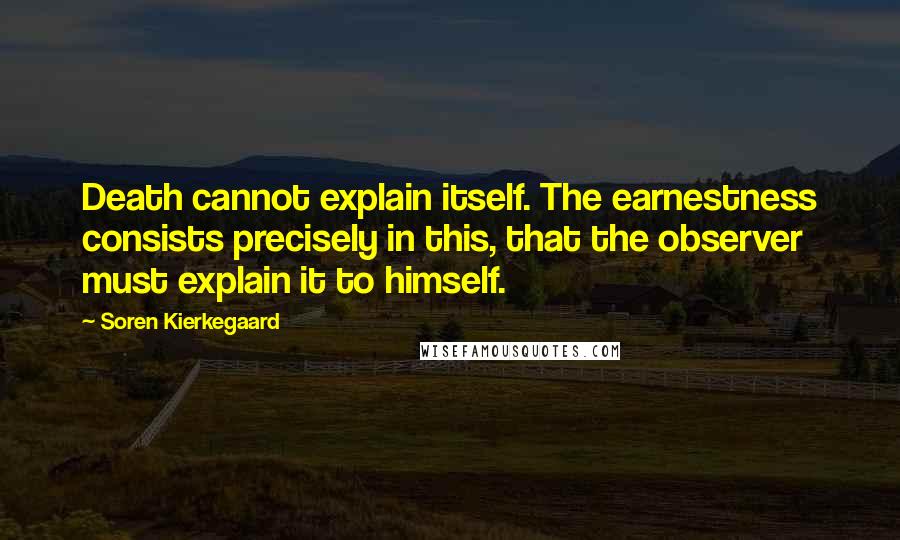 Soren Kierkegaard Quotes: Death cannot explain itself. The earnestness consists precisely in this, that the observer must explain it to himself.