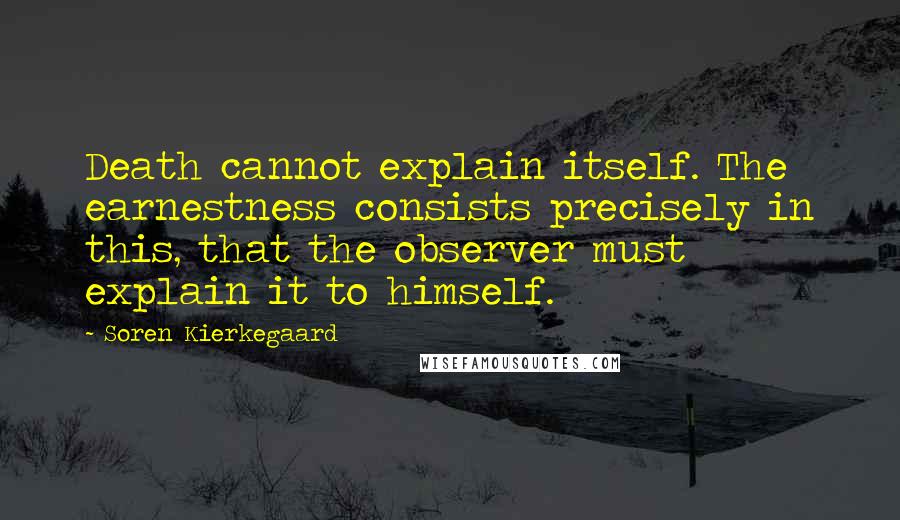 Soren Kierkegaard Quotes: Death cannot explain itself. The earnestness consists precisely in this, that the observer must explain it to himself.