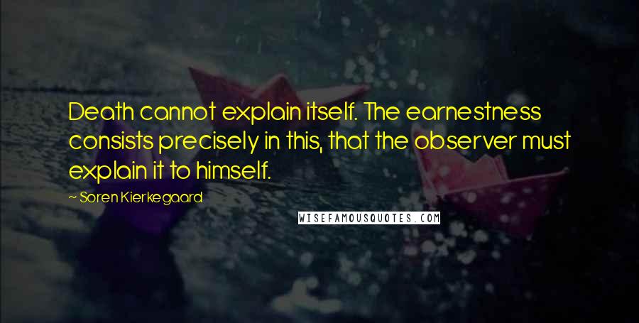 Soren Kierkegaard Quotes: Death cannot explain itself. The earnestness consists precisely in this, that the observer must explain it to himself.